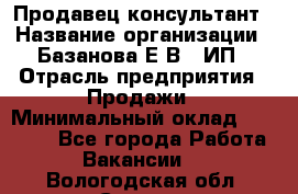 Продавец-консультант › Название организации ­ Базанова Е.В., ИП › Отрасль предприятия ­ Продажи › Минимальный оклад ­ 15 000 - Все города Работа » Вакансии   . Вологодская обл.,Сокол г.